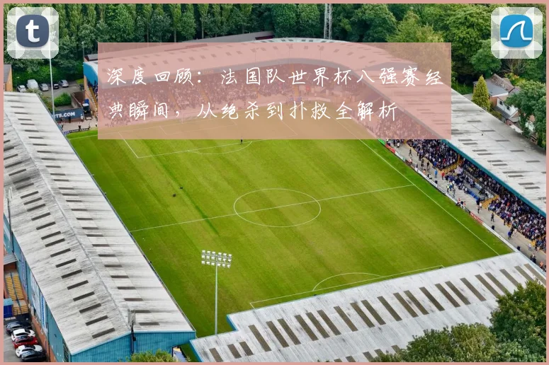 深度回顾:法国队世界杯八强赛经典瞬间,从绝杀到扑救全解析