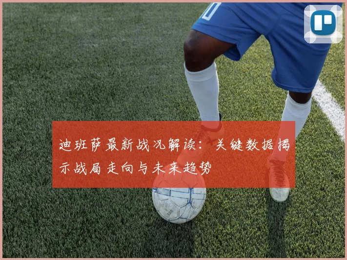 迪班萨最新战况解读:关键数据揭示战局走向与未来趋势