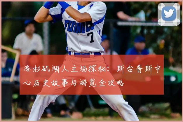 洛杉矶湖人主场探秘：斯台普斯中心历史故事与游览全攻略