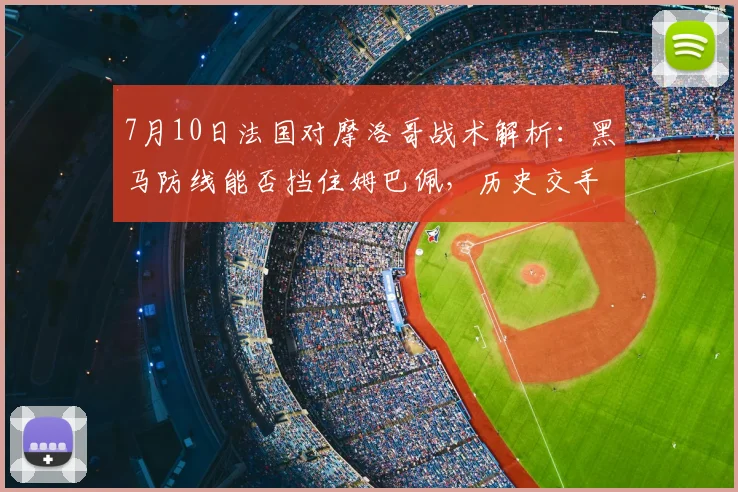 7月10日法国对摩洛哥战术解析：黑马防线能否挡住姆巴佩，历史交手揭示晋级关键