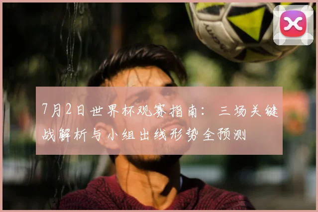 7月2日世界杯观赛指南：三场关键战解析与小组出线形势全预测