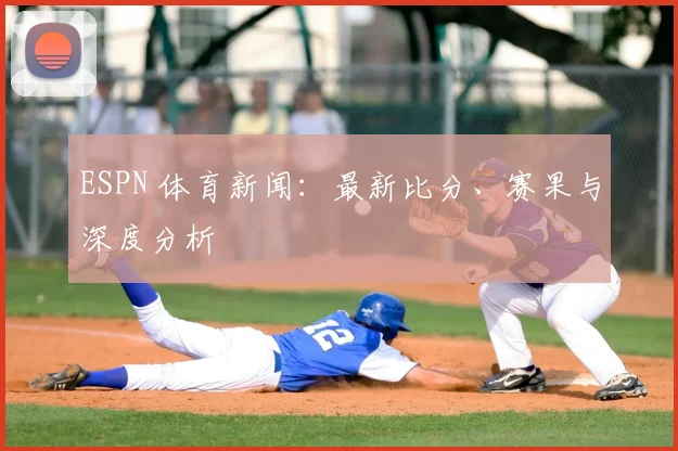 ESPN 体育新闻：最新比分、赛果与深度分析