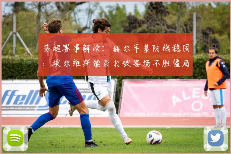 芬超赛事解读：赫尔辛基防线稳固，埃尔维斯能否打破客场不胜僵局？