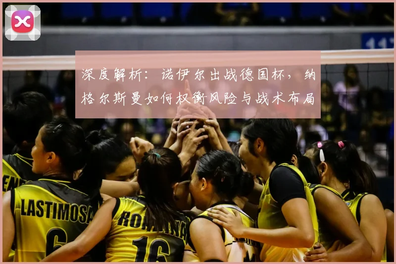 深度解析：诺伊尔出战德国杯，纳格尔斯曼如何权衡风险与战术布局？