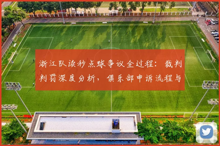 浙江队读秒点球争议全过程：裁判判罚深度分析，俱乐部申诉流程与结果预测