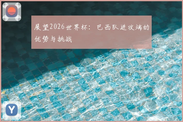 展望2026世界杯：巴西队进攻端的优势与挑战