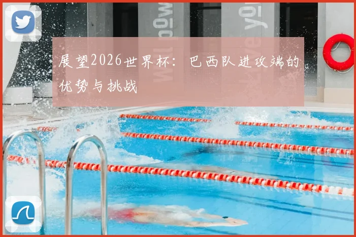 展望2026世界杯：巴西队进攻端的优势与挑战