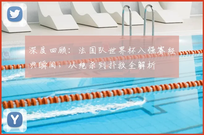 深度回顾:法国队世界杯八强赛经典瞬间,从绝杀到扑救全解析