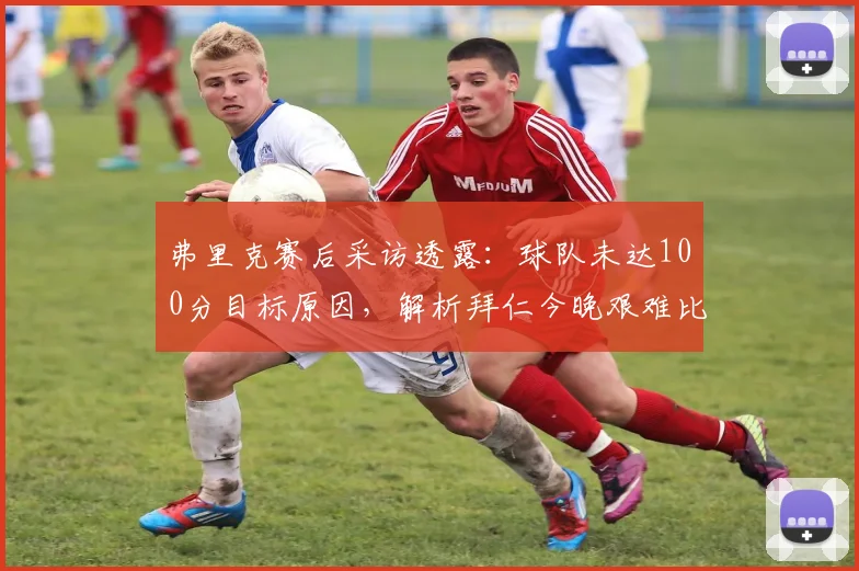 弗里克赛后采访透露：球队未达100分目标原因，解析拜仁今晚艰难比赛细节