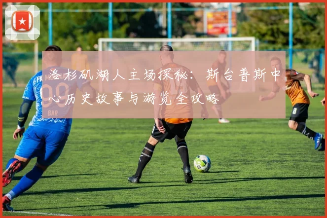 洛杉矶湖人主场探秘：斯台普斯中心历史故事与游览全攻略