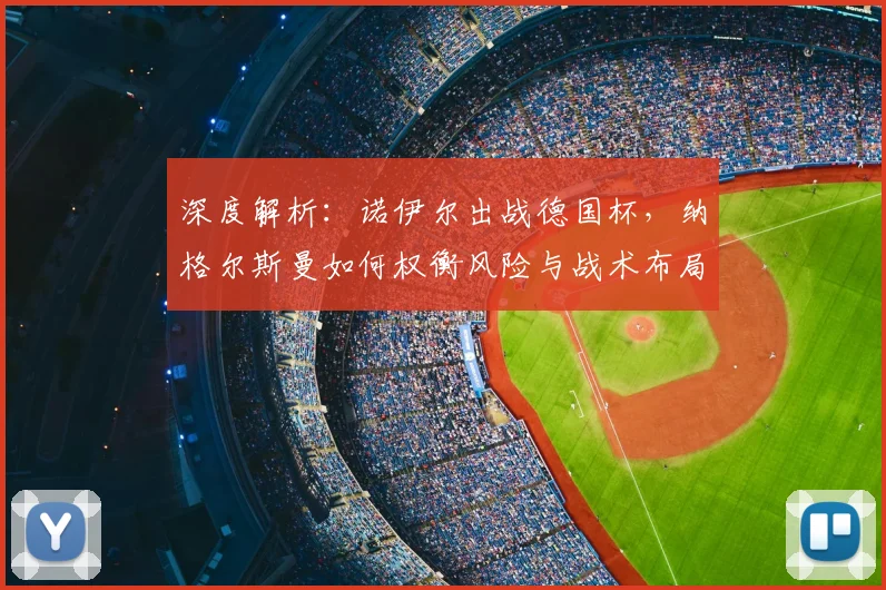 深度解析：诺伊尔出战德国杯，纳格尔斯曼如何权衡风险与战术布局？