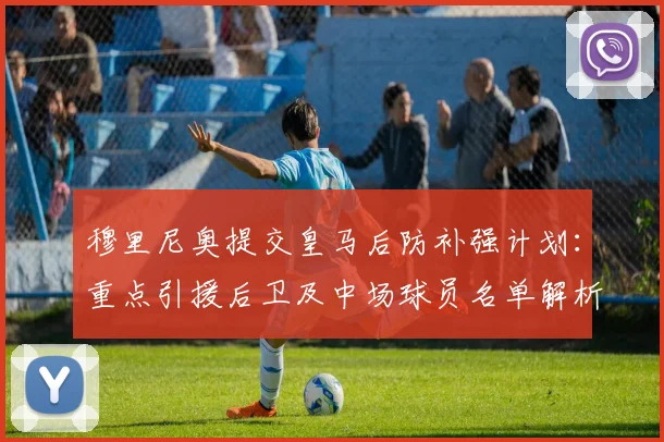 穆里尼奥提交皇马后防补强计划：重点引援后卫及中场球员名单解析