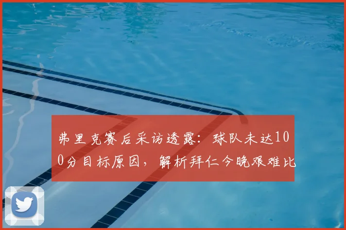 弗里克赛后采访透露:球队未达100分目标原因,解析拜仁今晚艰难比赛细节