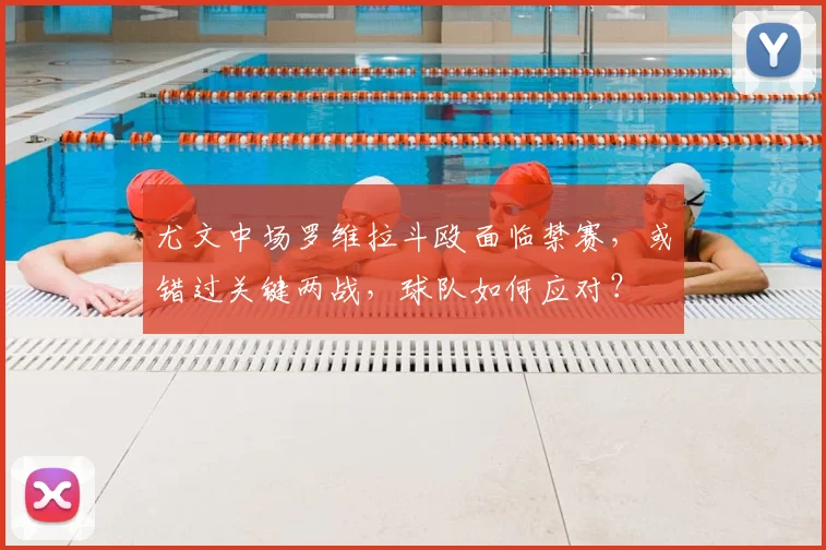 尤文中场罗维拉斗殴面临禁赛，或错过关键两战，球队如何应对？