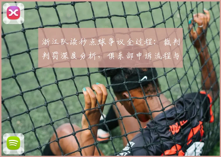 浙江队读秒点球争议全过程：裁判判罚深度分析，俱乐部申诉流程与结果预测